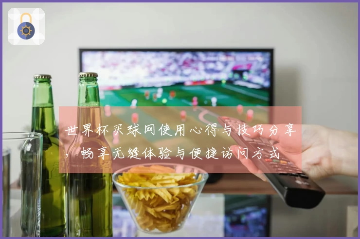 世界杯买球网使用心得与技巧分享，畅享无缝体验与便捷访问方式