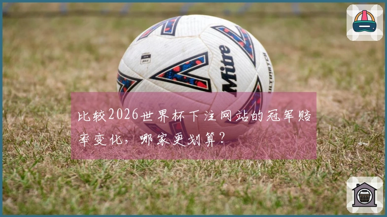 比较2026世界杯下注网站的冠军赔率变化，哪家更划算？