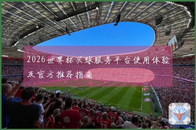 2026世界杯买球服务平台使用体验及官方推荐指南