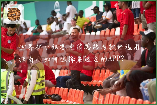 世界杯小组赛竞猜思路与软件选用指南，如何选择最适合的APP？