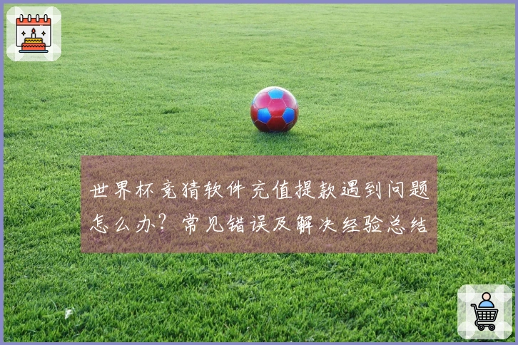 世界杯竞猜软件充值提款遇到问题怎么办？常见错误及解决经验总结