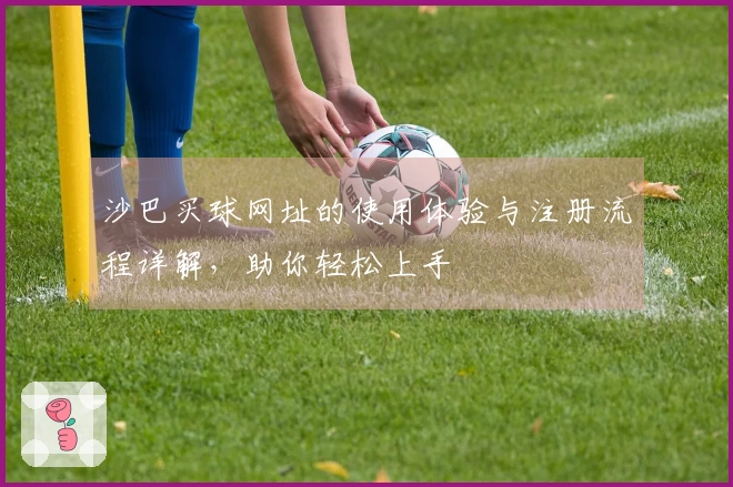 沙巴买球网址的使用体验与注册流程详解，助你轻松上手