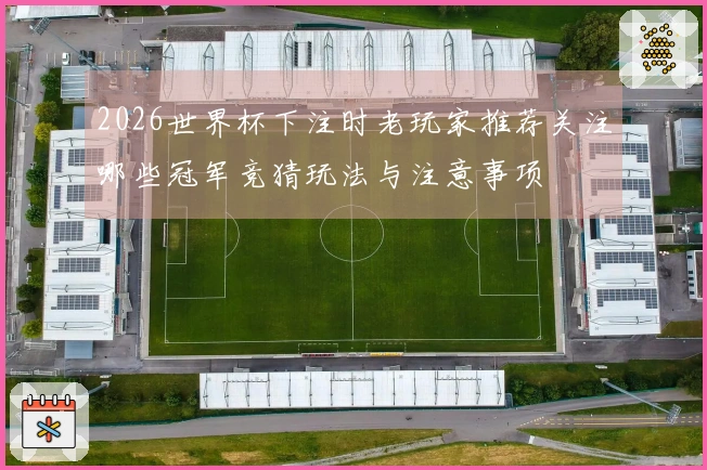 2026世界杯下注时老玩家推荐关注哪些冠军竞猜玩法与注意事项