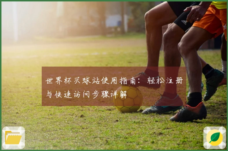 世界杯买球站使用指南：轻松注册与快速访问步骤详解