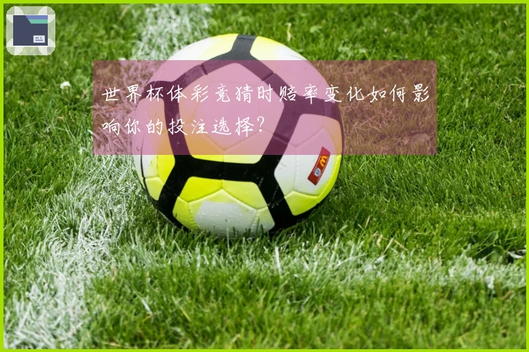 世界杯体彩竞猜时赔率变化如何影响你的投注选择？