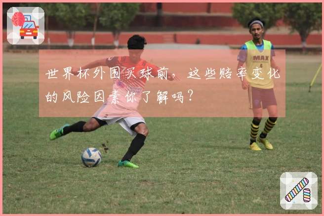 世界杯外围买球前，这些赔率变化的风险因素你了解吗？