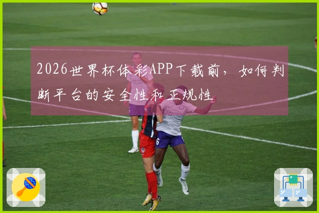 2026世界杯体彩APP下载前，如何判断平台的安全性和正规性