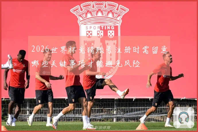 2026世界杯竞猜账号注册时需留意哪些关键事项才能避免风险