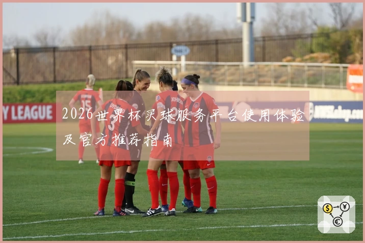2026世界杯买球服务平台使用体验及官方推荐指南