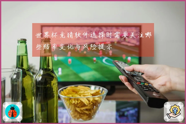 世界杯竞猜软件选择时需要关注哪些赔率变化与风险提示