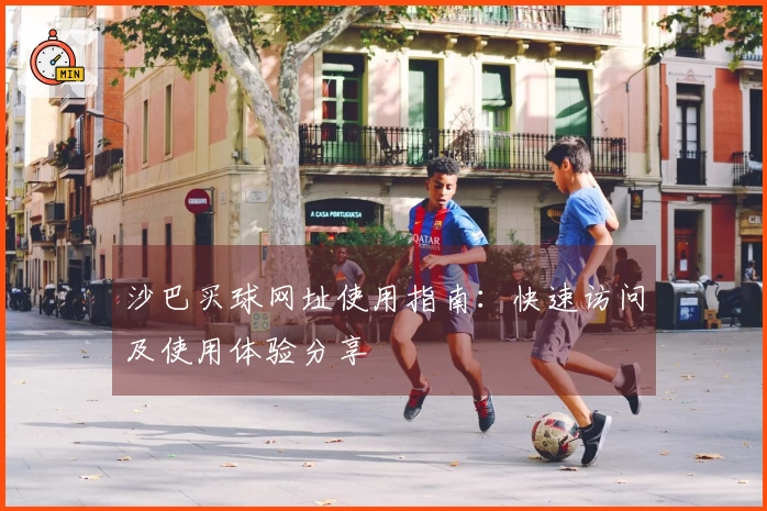 沙巴买球网址使用指南：快速访问及使用体验分享