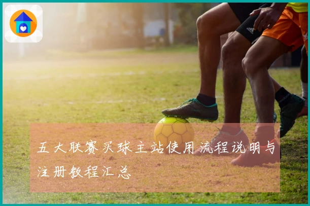 五大联赛买球主站使用流程说明与注册教程汇总