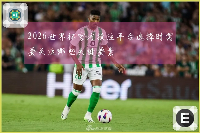 2026世界杯官方投注平台选择时需要关注哪些关键要素