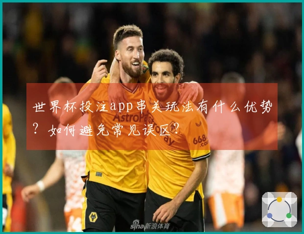 世界杯投注app串关玩法有什么优势？如何避免常见误区？