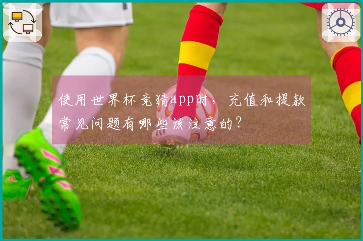 使用世界杯竞猜app时，充值和提款常见问题有哪些该注意的？