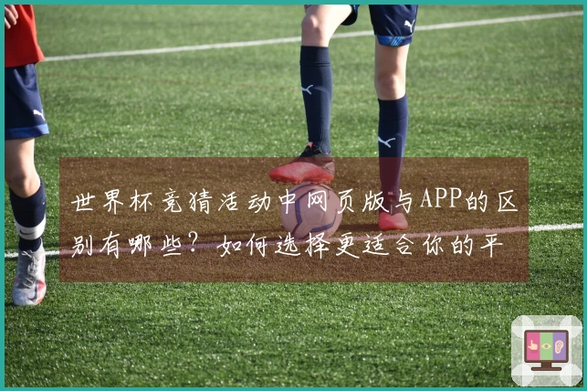 世界杯竞猜活动中网页版与APP的区别有哪些？如何选择更适合你的平台？