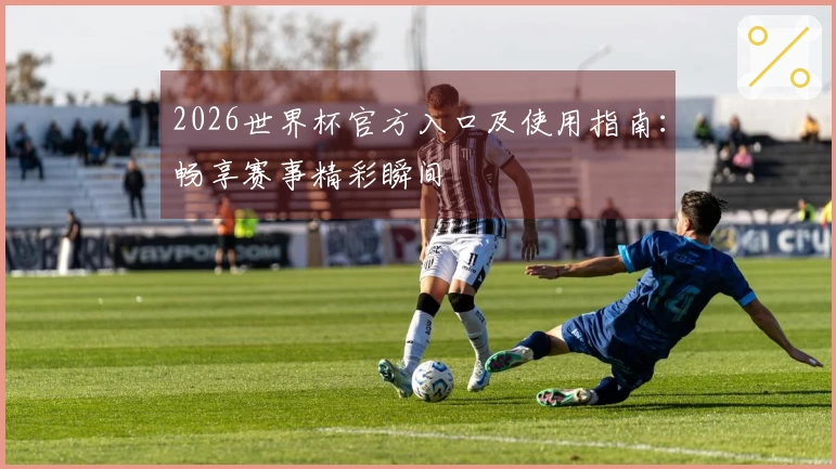 2026世界杯官方入口及使用指南：畅享赛事精彩瞬间