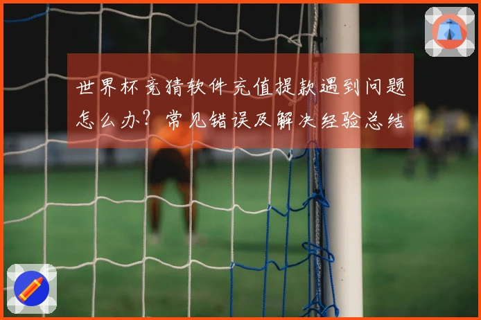 世界杯竞猜软件充值提款遇到问题怎么办？常见错误及解决经验总结