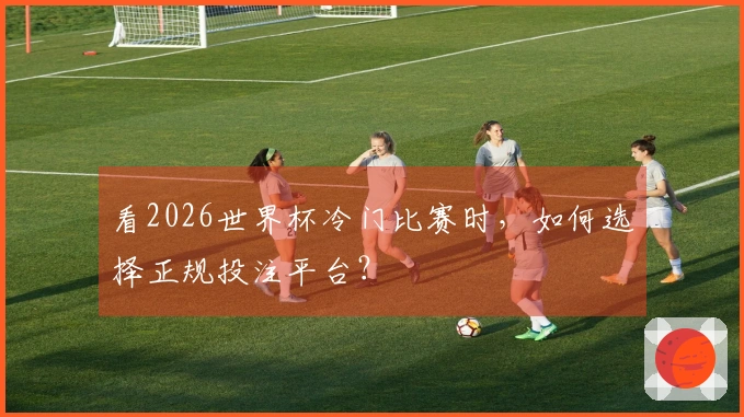 看2026世界杯冷门比赛时,如何选择正规投注平台?