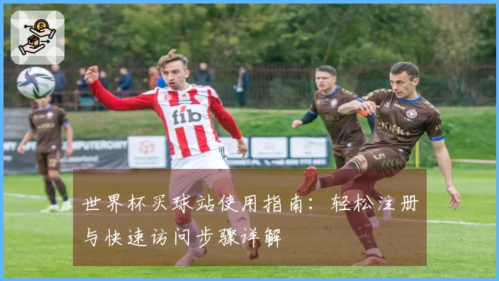 世界杯买球站使用指南：轻松注册与快速访问步骤详解