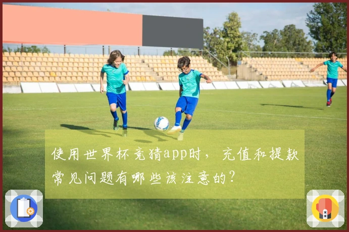 使用世界杯竞猜app时，充值和提款常见问题有哪些该注意的？
