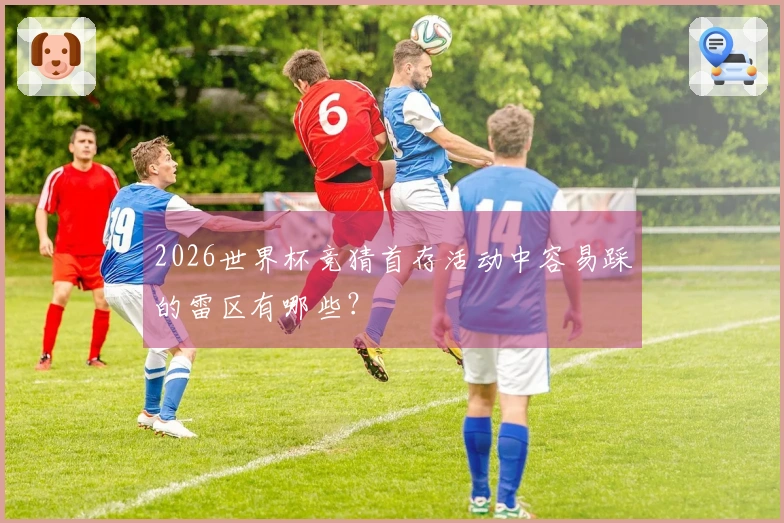 2026世界杯竞猜首存活动中容易踩的雷区有哪些？