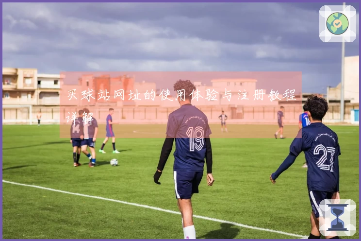 买球站网址的使用体验与注册教程详解