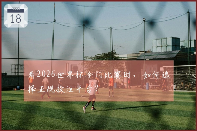 看2026世界杯冷门比赛时，如何选择正规投注平台？