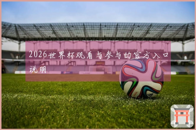 2026世界杯观看与参与的官方入口说明