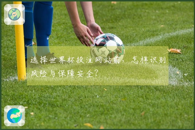 选择世界杯投注网站前，怎样识别风险与保障安全？